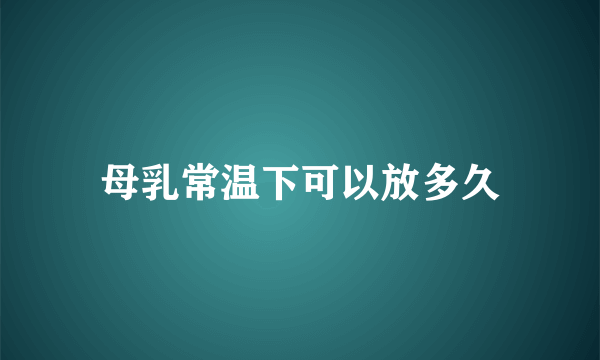 母乳常温下可以放多久