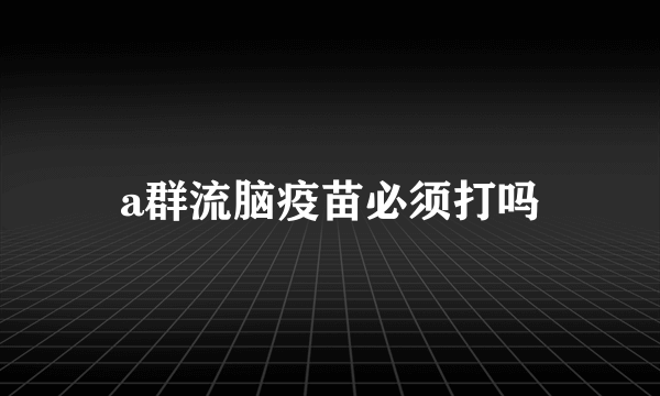 a群流脑疫苗必须打吗