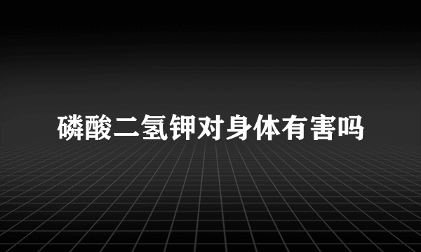 磷酸二氢钾对身体有害吗