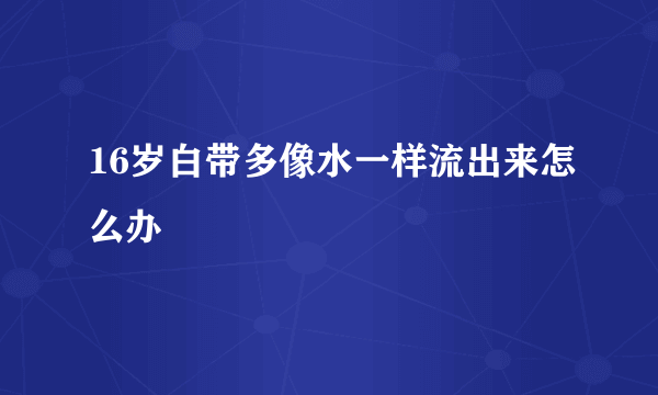 16岁白带多像水一样流出来怎么办