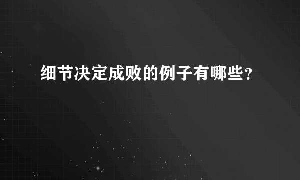 细节决定成败的例子有哪些？