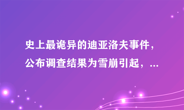 史上最诡异的迪亚洛夫事件，公布调查结果为雪崩引起，你怎么看？