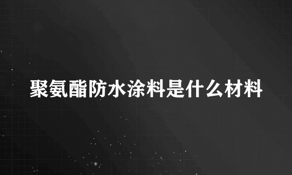 聚氨酯防水涂料是什么材料