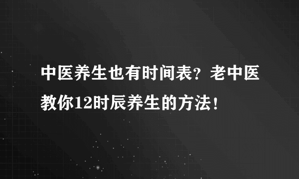 中医养生也有时间表？老中医教你12时辰养生的方法！