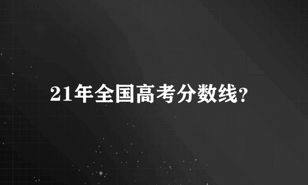 21年全国高考分数线？