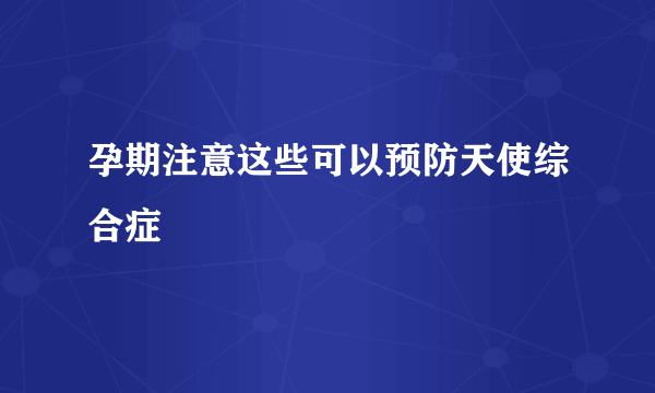 孕期注意这些可以预防天使综合症