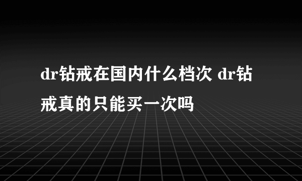 dr钻戒在国内什么档次 dr钻戒真的只能买一次吗