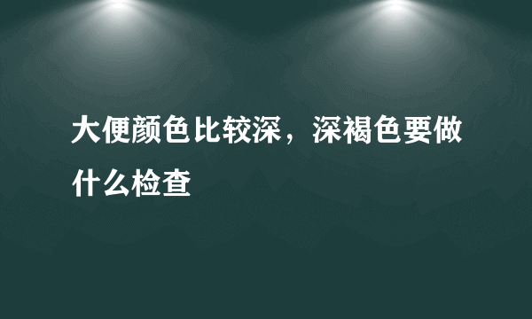 大便颜色比较深，深褐色要做什么检查