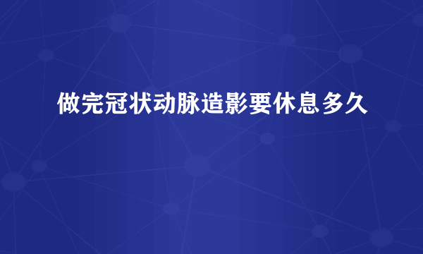 做完冠状动脉造影要休息多久