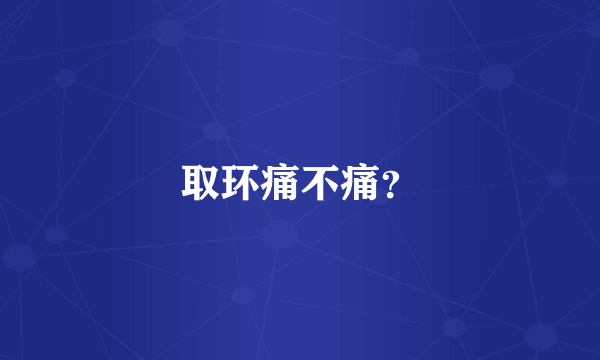 取环痛不痛？