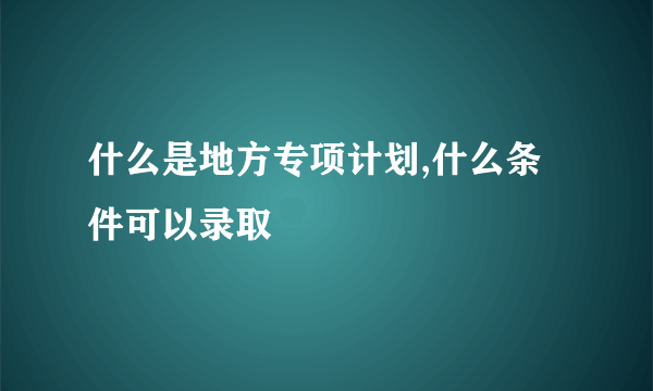 什么是地方专项计划,什么条件可以录取