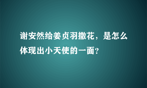 谢安然给姜贞羽撒花，是怎么体现出小天使的一面？