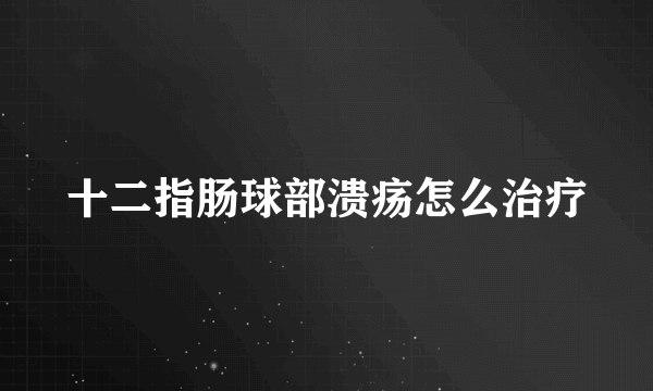 十二指肠球部溃疡怎么治疗