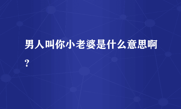 男人叫你小老婆是什么意思啊？