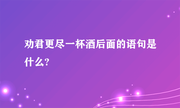 劝君更尽一杯酒后面的语句是什么?