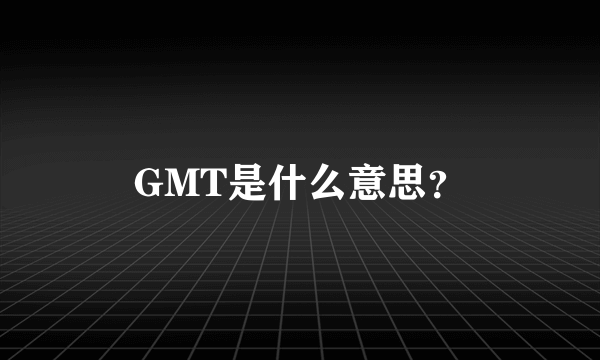 GMT是什么意思？