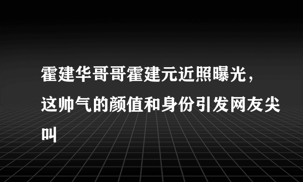 霍建华哥哥霍建元近照曝光，这帅气的颜值和身份引发网友尖叫