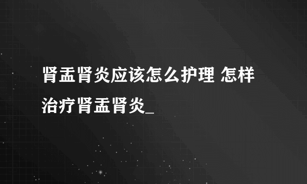 肾盂肾炎应该怎么护理 怎样治疗肾盂肾炎_