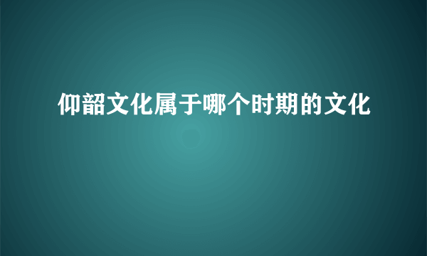 仰韶文化属于哪个时期的文化