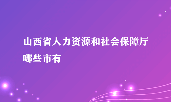 山西省人力资源和社会保障厅哪些市有