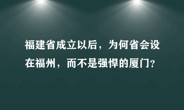 福建省成立以后，为何省会设在福州，而不是强悍的厦门？