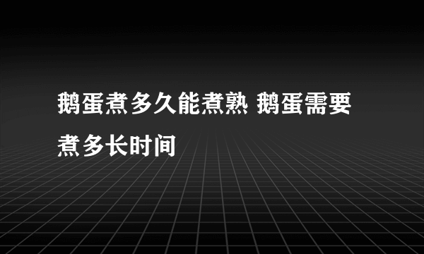 鹅蛋煮多久能煮熟 鹅蛋需要煮多长时间