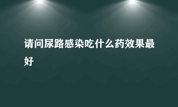 请问尿路感染吃什么药效果最好