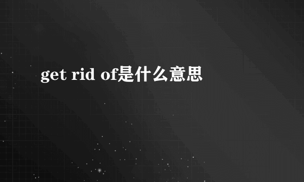 get rid of是什么意思