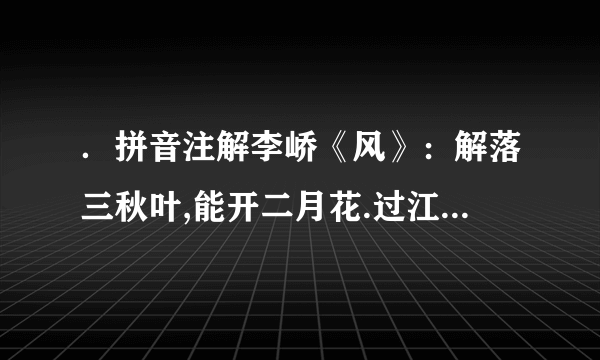 ．拼音注解李峤《风》：解落三秋叶,能开二月花.过江千尺浪,入竹万竿斜.pinyin