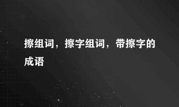 擦组词，擦字组词，带擦字的成语