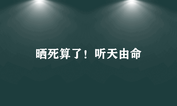 晒死算了！听天由命