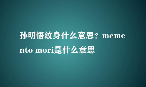 孙明悟纹身什么意思？memento mori是什么意思