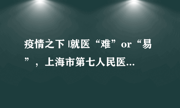 疫情之下 |就医“难”or“易”，上海市第七人民医院给您答案