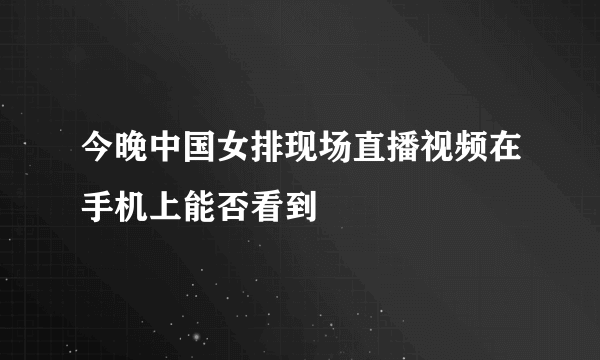 今晚中国女排现场直播视频在手机上能否看到