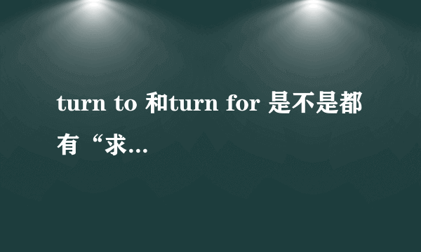 turn to 和turn for 是不是都有“求助于。。。”的意思，有什么区别