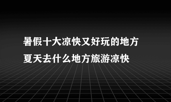 暑假十大凉快又好玩的地方 夏天去什么地方旅游凉快