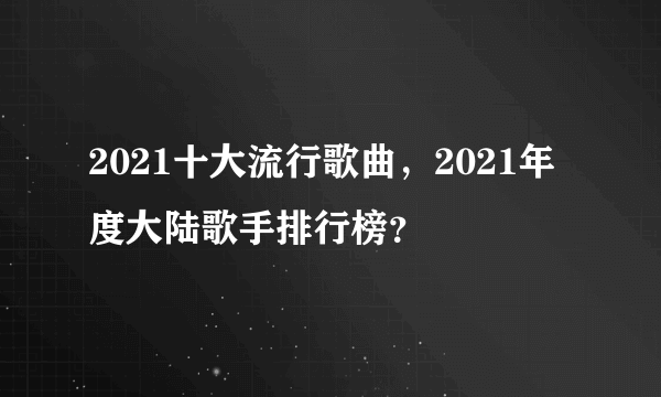 2021十大流行歌曲，2021年度大陆歌手排行榜？