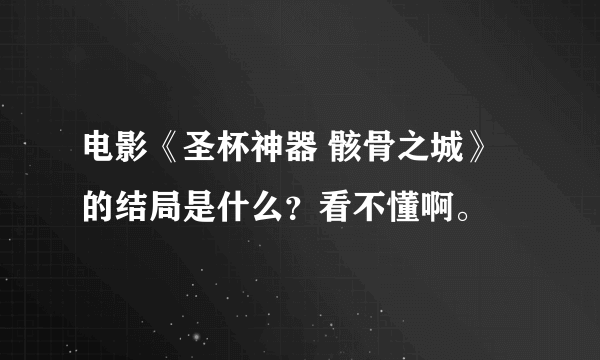 电影《圣杯神器 骸骨之城》的结局是什么？看不懂啊。