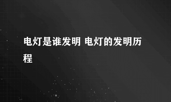 电灯是谁发明 电灯的发明历程