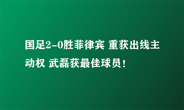 国足2-0胜菲律宾 重获出线主动权 武磊获最佳球员！