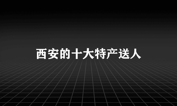 西安的十大特产送人