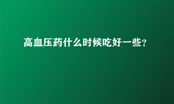 高血压药什么时候吃好一些？