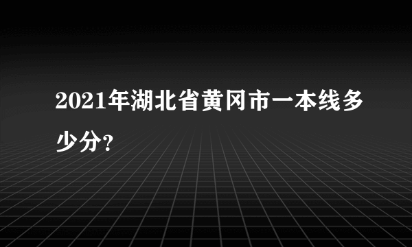 2021年湖北省黄冈市一本线多少分？