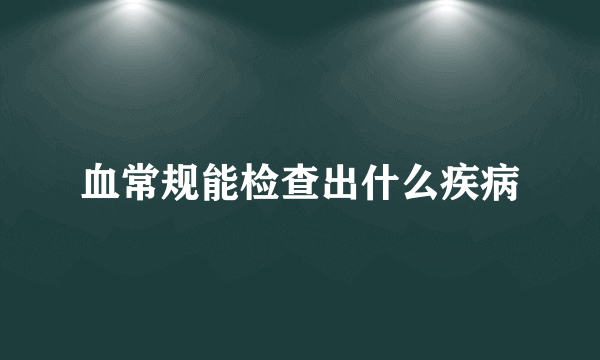 血常规能检查出什么疾病