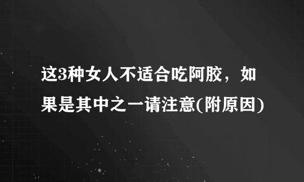 这3种女人不适合吃阿胶，如果是其中之一请注意(附原因)