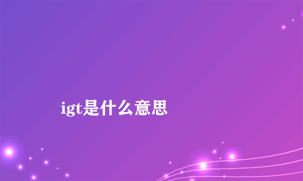 
    igt是什么意思
  