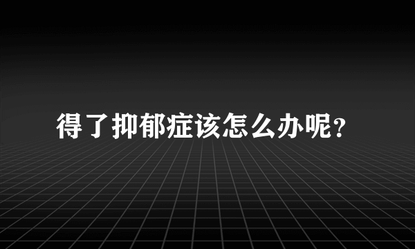 得了抑郁症该怎么办呢？