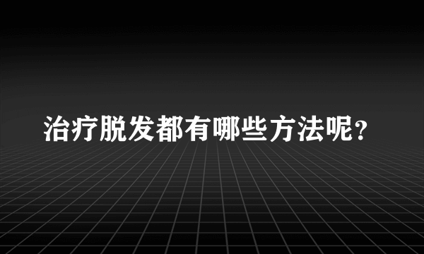 治疗脱发都有哪些方法呢？