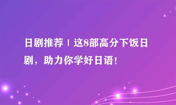 日剧推荐｜这8部高分下饭日剧，助力你学好日语！