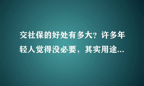 交社保的好处有多大？许多年轻人觉得没必要，其实用途十分广泛